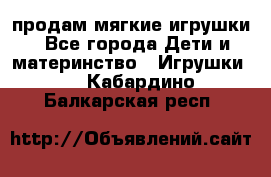 продам мягкие игрушки - Все города Дети и материнство » Игрушки   . Кабардино-Балкарская респ.